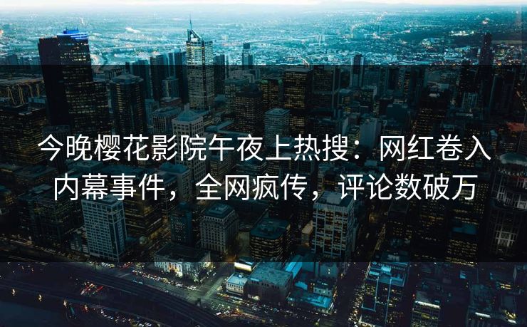 今晚樱花影院午夜上热搜：网红卷入内幕事件，全网疯传，评论数破万  第1张