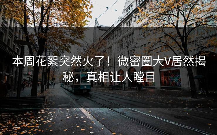 本周花絮突然火了！微密圈大V居然揭秘，真相让人瞠目