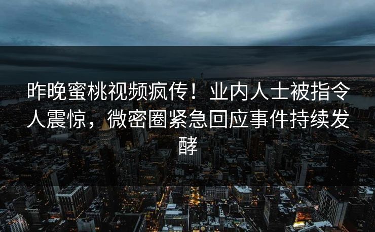 昨晚蜜桃视频疯传!业内人士被指令人震惊,微密圈紧急回应事件持续发酵