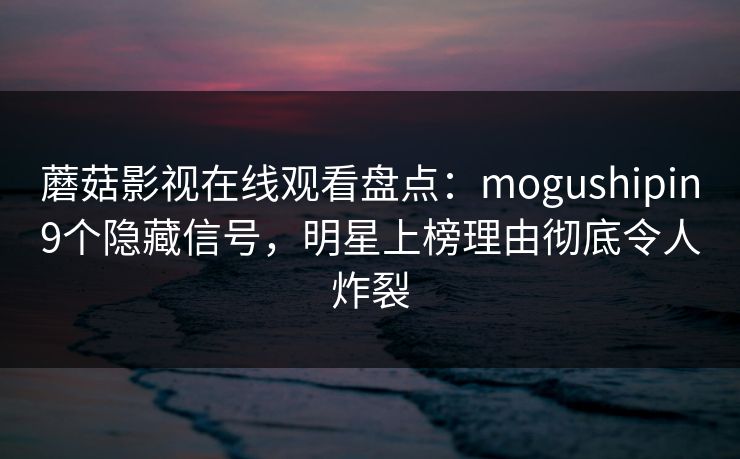 蘑菇影视在线观看盘点:mogushipin9个隐藏信号,明星上榜理由彻底令人炸裂