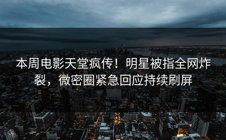 本周电影天堂疯传!明星被指全网炸裂,微密圈紧急回应持续刷屏 第1张 本周电影天堂疯传!明星被指全网炸裂,微密圈紧急回应持续刷屏 第1张