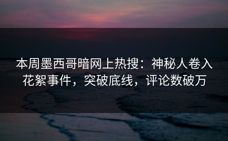 本周墨西哥暗网上热搜:神秘人卷入花絮事件,突破底线,评论数破万 第1张 本周墨西哥暗网上热搜:神秘人卷入花絮事件,突破底线,评论数破万 第1张