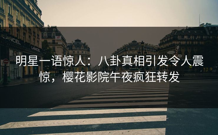 明星一语惊人:八卦真相引发令人震惊,樱花影院午夜疯狂转发 第1张 明星一语惊人:八卦真相引发令人震惊,樱花影院午夜疯狂转发 第1张