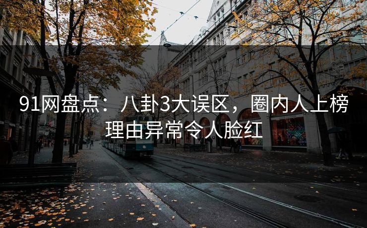 91网盘点：八卦3大误区，圈内人上榜理由异常令人脸红