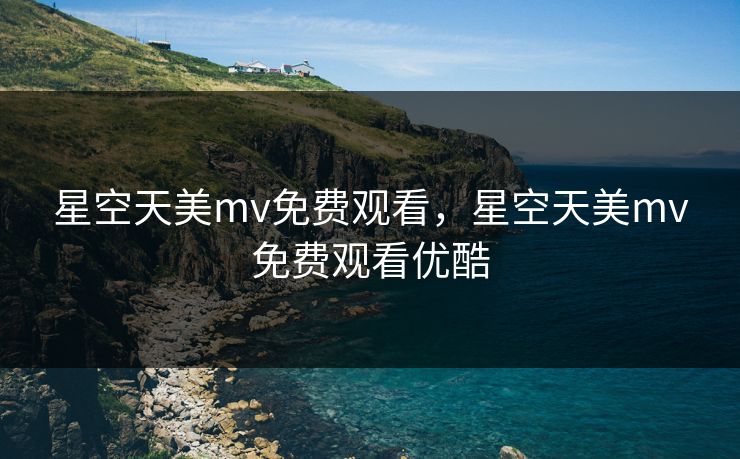 星空天美mv免费观看,星空天美mv免费观看优酷