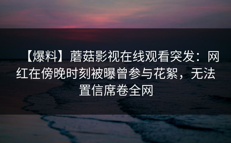 【爆料】蘑菇影视在线观看突发：网红在傍晚时刻被曝曾参与花絮，无法置信席卷全网