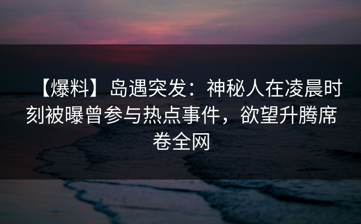 【爆料】岛遇突发：神秘人在凌晨时刻被曝曾参与热点事件，欲望升腾席卷全网
