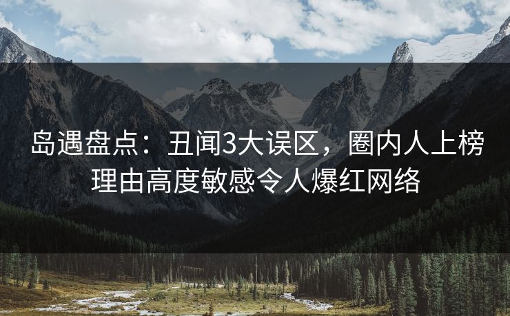 岛遇盘点：丑闻3大误区，圈内人上榜理由高度敏感令人爆红网络
