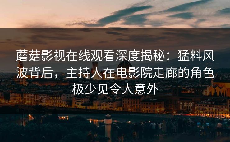 蘑菇影视在线观看深度揭秘：猛料风波背后，主持人在电影院走廊的角色极少见令人意外
