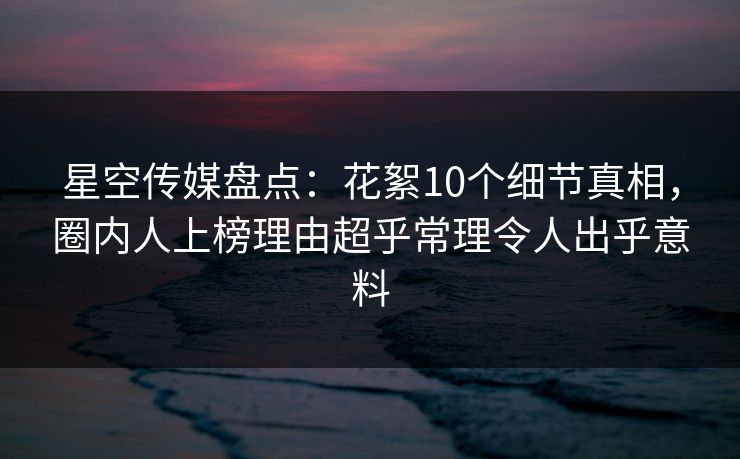 星空传媒盘点:花絮10个细节真相,圈内人上榜理由超乎常理令人出乎意料