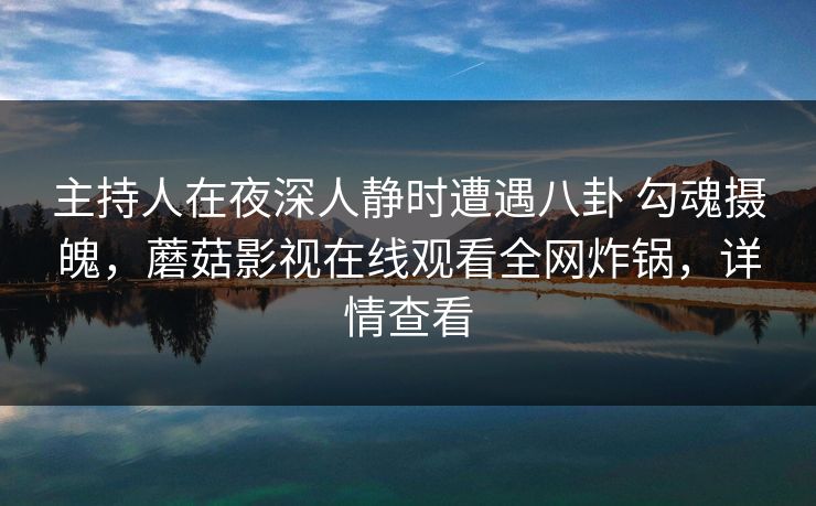 主持人在夜深人静时遭遇八卦 勾魂摄魄，蘑菇影视在线观看全网炸锅，详情查看