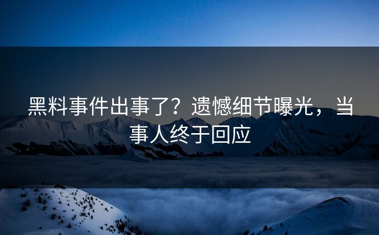 黑料事件出事了？遗憾细节曝光，当事人终于回应