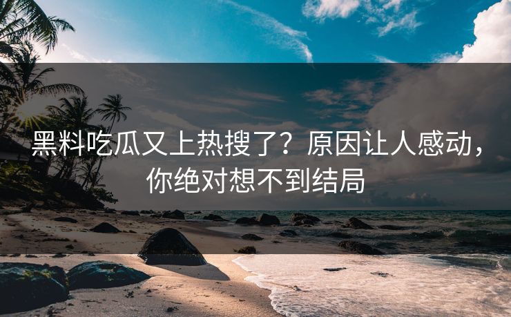 黑料吃瓜又上热搜了？原因让人感动，你绝对想不到结局  第1张