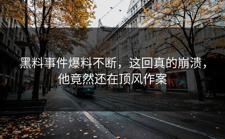 黑料事件爆料不断，这回真的崩溃，他竟然还在顶风作案  第1张