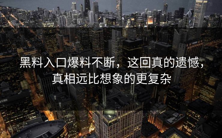 黑料入口爆料不断，这回真的遗憾，真相远比想象的更复杂
