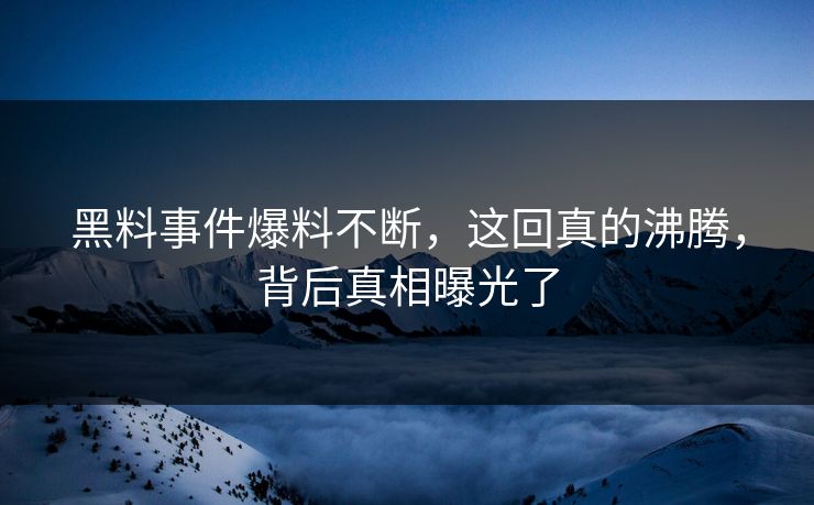 黑料事件爆料不断，这回真的沸腾，背后真相曝光了