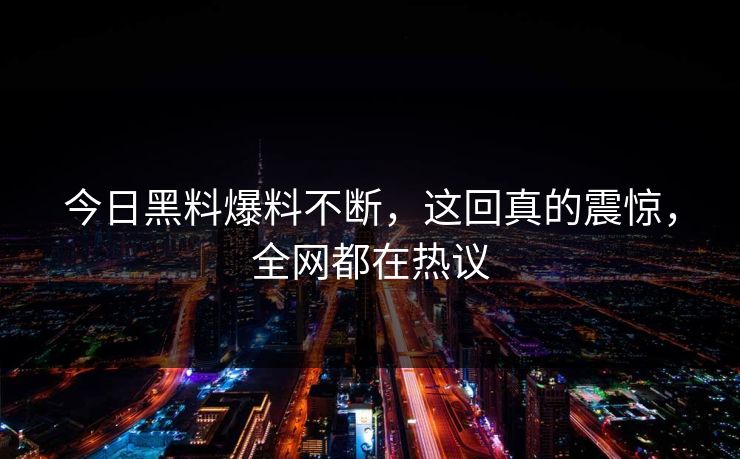 今日黑料爆料不断，这回真的震惊，全网都在热议