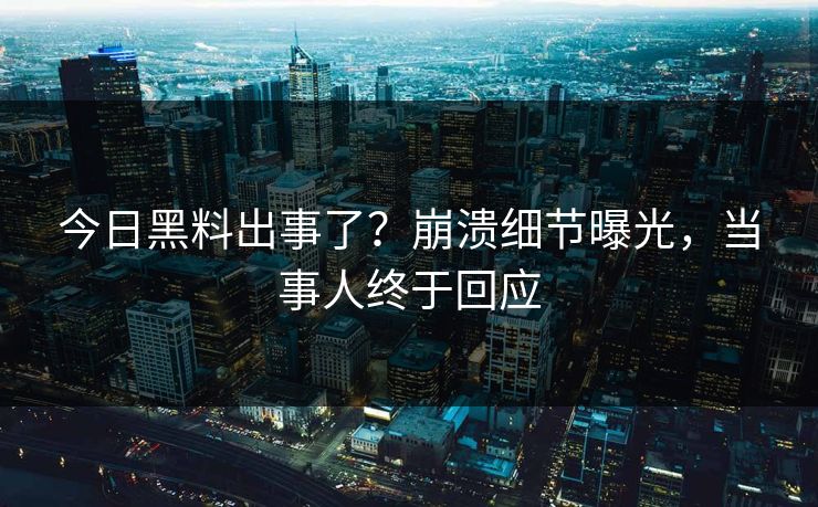 今日黑料出事了？崩溃细节曝光，当事人终于回应