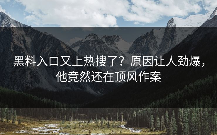 黑料入口又上热搜了？原因让人劲爆，他竟然还在顶风作案