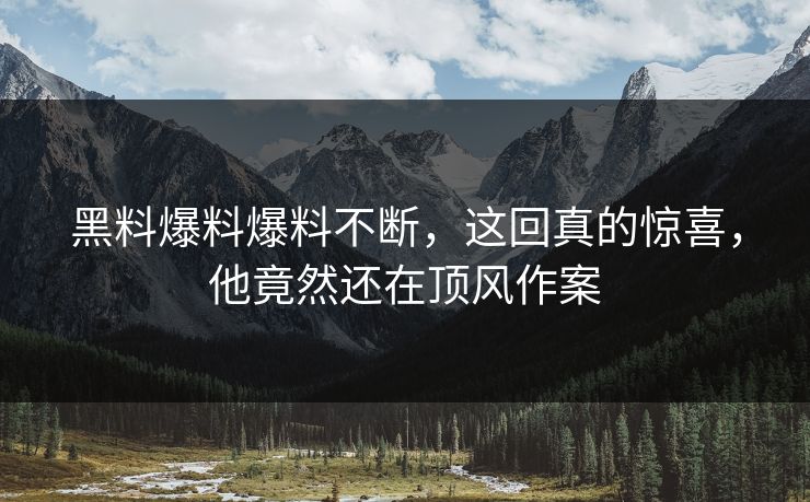 黑料爆料爆料不断，这回真的惊喜，他竟然还在顶风作案