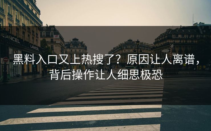 黑料入口又上热搜了？原因让人离谱，背后操作让人细思极恐