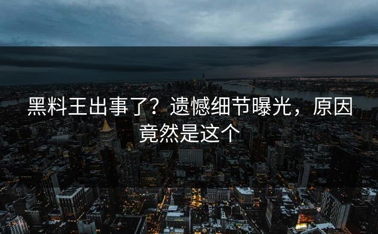 黑料王出事了？遗憾细节曝光，原因竟然是这个