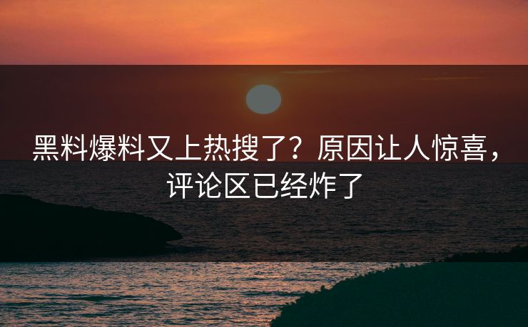 黑料爆料又上热搜了？原因让人惊喜，评论区已经炸了