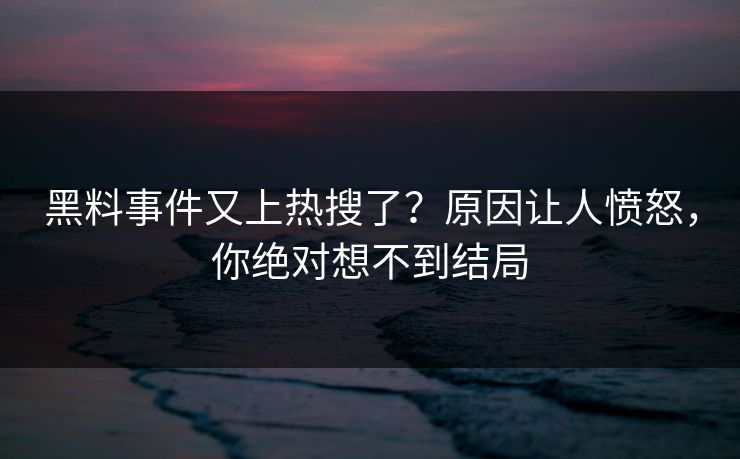 黑料事件又上热搜了？原因让人愤怒，你绝对想不到结局  第1张