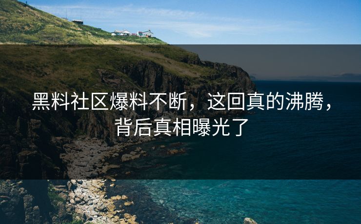 黑料社区爆料不断，这回真的沸腾，背后真相曝光了