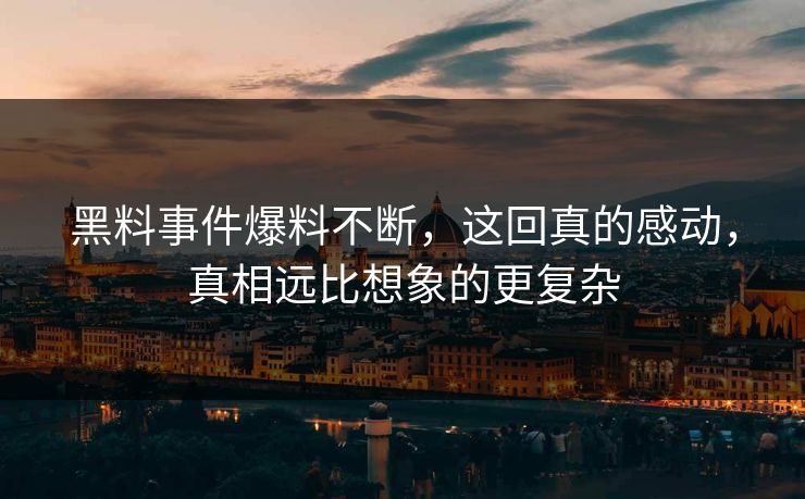黑料事件爆料不断，这回真的感动，真相远比想象的更复杂  第1张