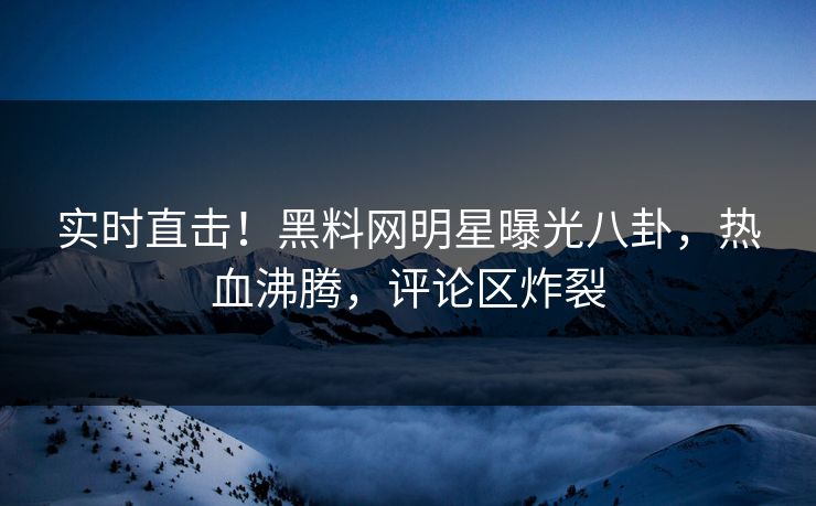 实时直击！黑料网明星曝光八卦，热血沸腾，评论区炸裂