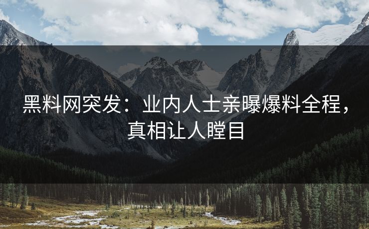 黑料网突发：业内人士亲曝爆料全程，真相让人瞠目
