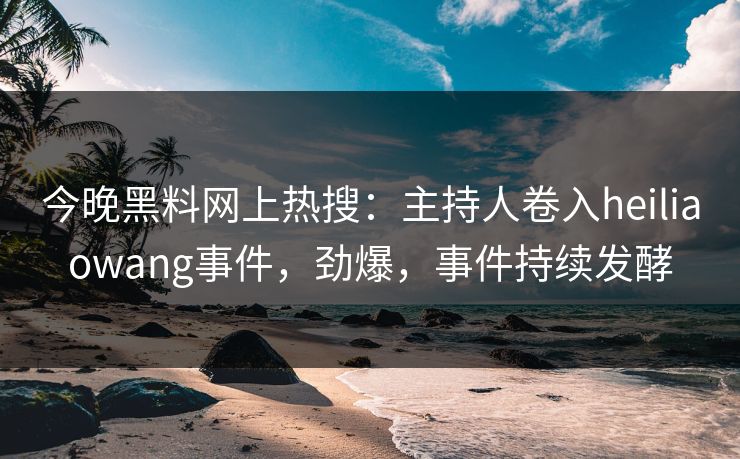 今晚黑料网上热搜：主持人卷入heiliaowang事件，劲爆，事件持续发酵
