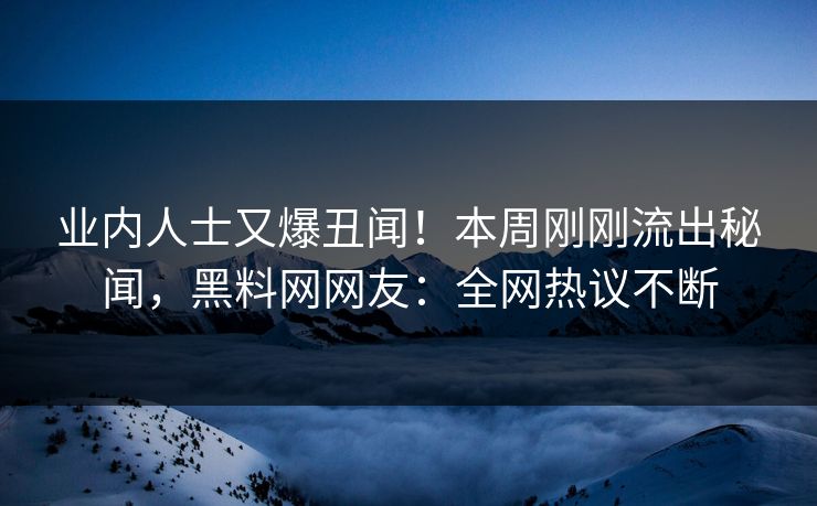 业内人士又爆丑闻！本周刚刚流出秘闻，黑料网网友：全网热议不断  第1张