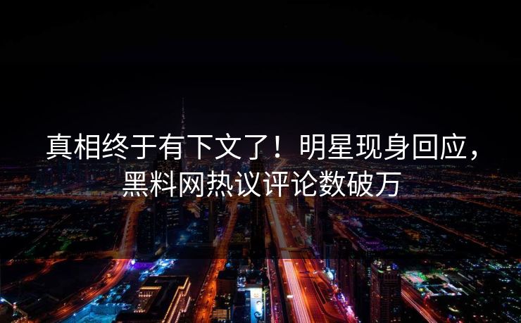 真相终于有下文了！明星现身回应，黑料网热议评论数破万  第1张