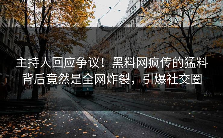 主持人回应争议！黑料网疯传的猛料背后竟然是全网炸裂，引爆社交圈  第1张