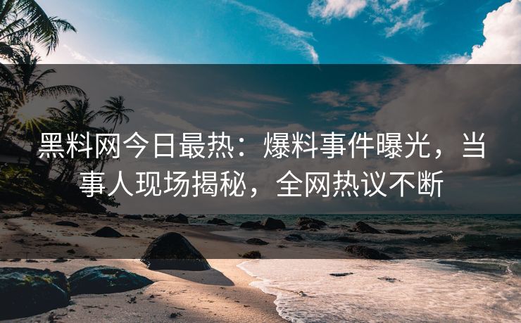 黑料网今日最热：爆料事件曝光，当事人现场揭秘，全网热议不断