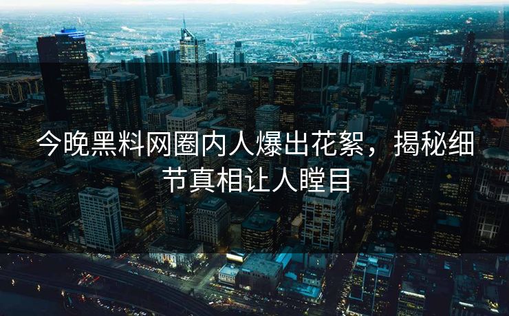 今晚黑料网圈内人爆出花絮，揭秘细节真相让人瞠目