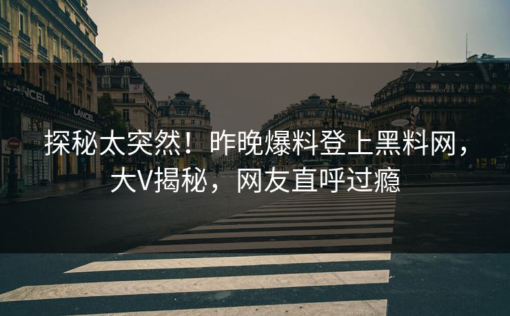 探秘太突然！昨晚爆料登上黑料网，大V揭秘，网友直呼过瘾  第1张