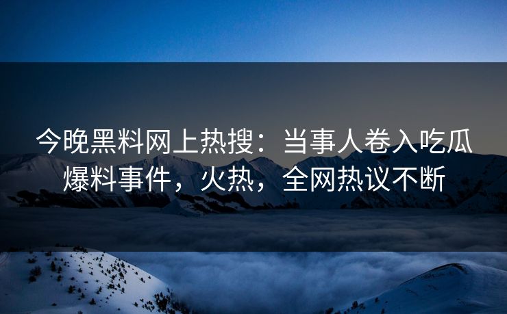 今晚黑料网上热搜：当事人卷入吃瓜爆料事件，火热，全网热议不断  第1张