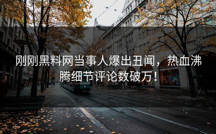 刚刚黑料网当事人爆出丑闻，热血沸腾细节评论数破万！
