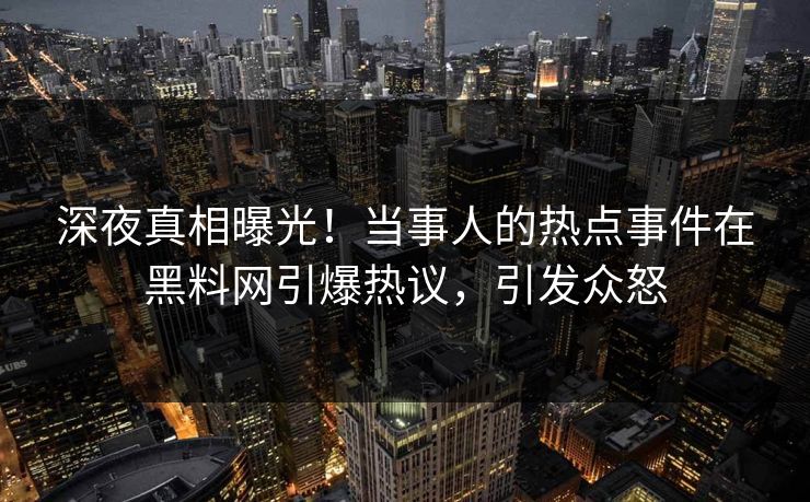 深夜真相曝光！当事人的热点事件在黑料网引爆热议，引发众怒  第1张
