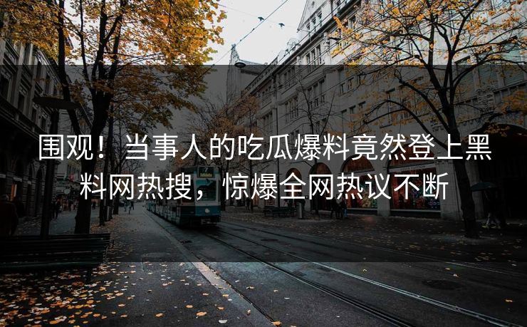 围观！当事人的吃瓜爆料竟然登上黑料网热搜，惊爆全网热议不断  第1张