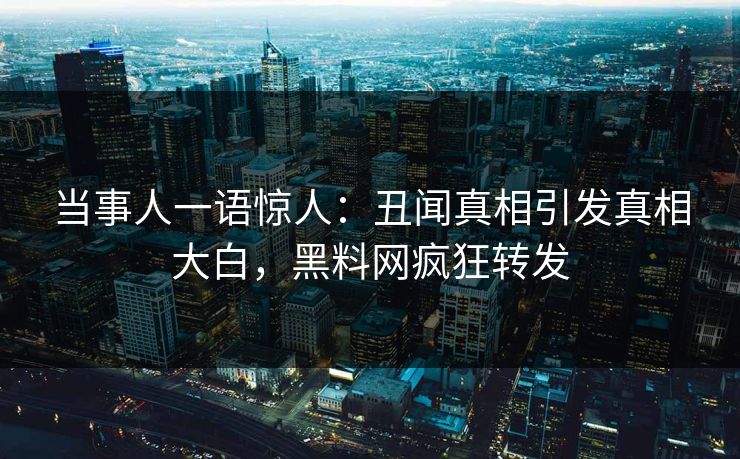 当事人一语惊人：丑闻真相引发真相大白，黑料网疯狂转发  第1张