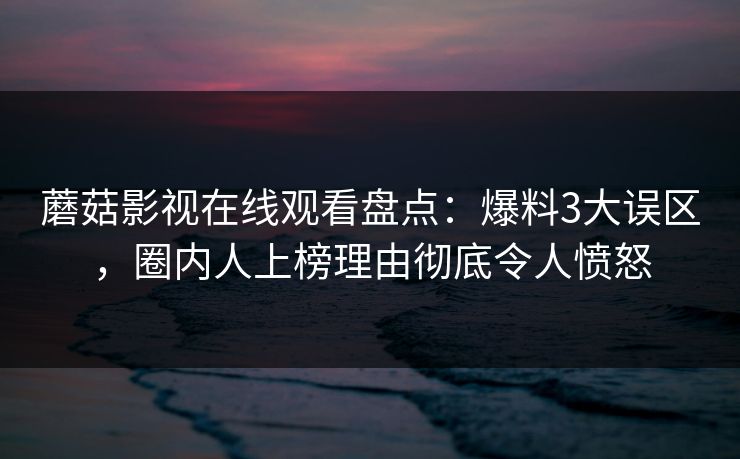 蘑菇影视在线观看盘点：爆料3大误区，圈内人上榜理由彻底令人愤怒