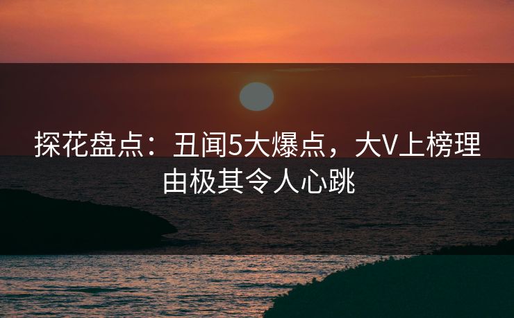 探花盘点：丑闻5大爆点，大V上榜理由极其令人心跳  第1张