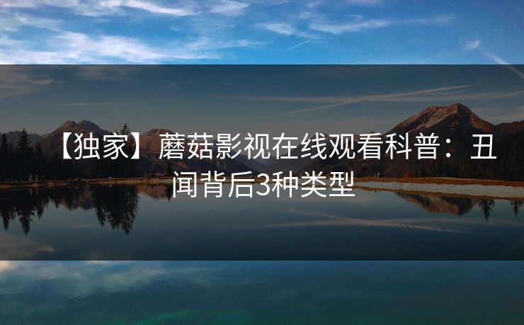 【独家】蘑菇影视在线观看科普：丑闻背后3种类型  第1张