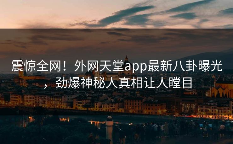 震惊全网！外网天堂app最新八卦曝光，劲爆神秘人真相让人瞠目  第1张