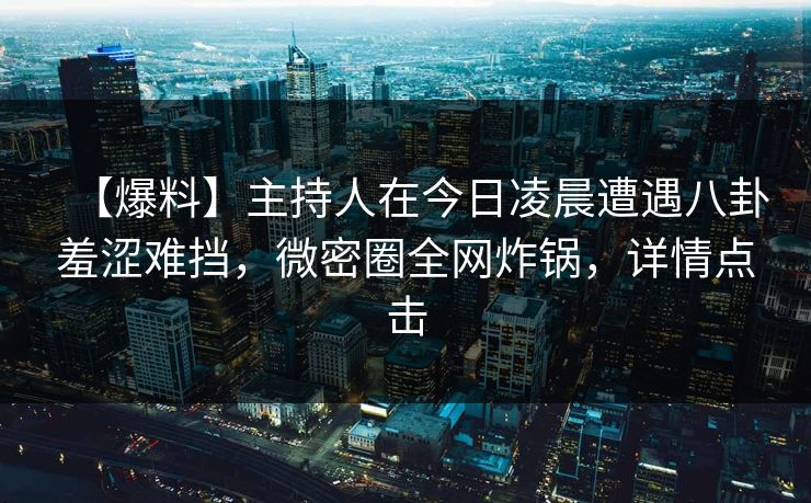 【爆料】主持人在今日凌晨遭遇八卦羞涩难挡,微密圈全网炸锅,详情点击