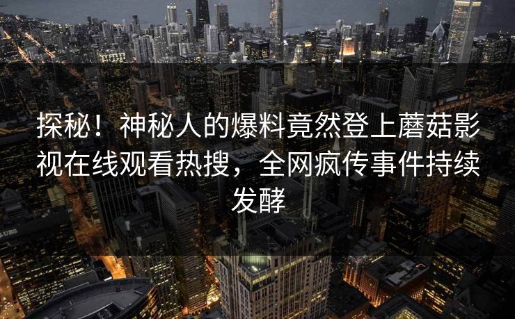 探秘！神秘人的爆料竟然登上蘑菇影视在线观看热搜，全网疯传事件持续发酵